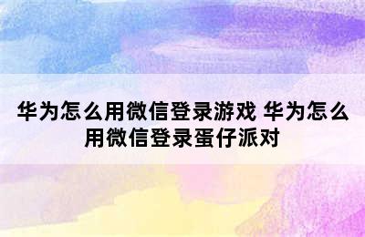 华为怎么用微信登录游戏 华为怎么用微信登录蛋仔派对